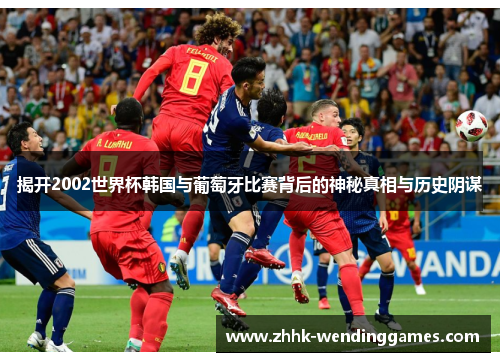 揭开2002世界杯韩国与葡萄牙比赛背后的神秘真相与历史阴谋