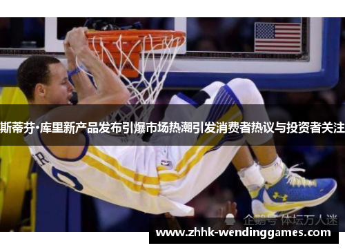 斯蒂芬·库里新产品发布引爆市场热潮引发消费者热议与投资者关注 斯蒂芬·库里新产品发布引爆市场热潮引发消费者热议与投资者关注