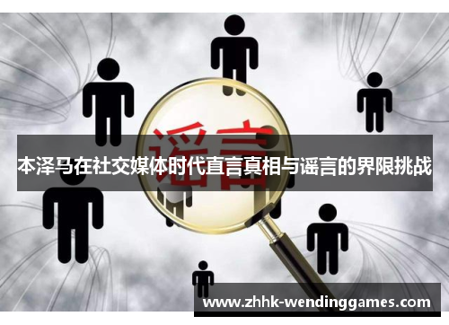 本泽马在社交媒体时代直言真相与谣言的界限挑战