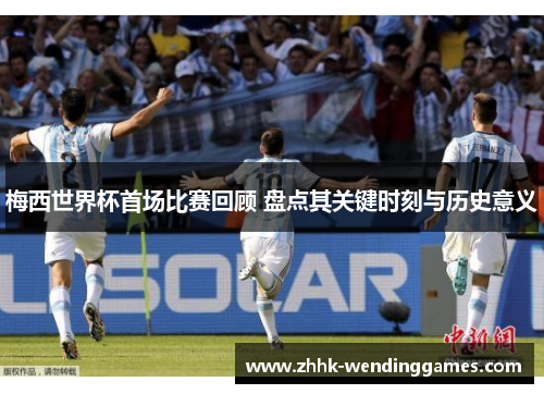 梅西世界杯首场比赛回顾 盘点其关键时刻与历史意义