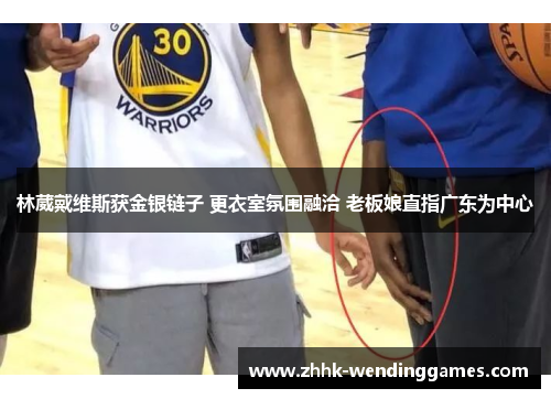 林葳戴维斯获金银链子 更衣室氛围融洽 老板娘直指广东为中心