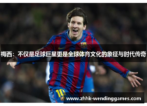 梅西：不仅是足球巨星更是全球体育文化的象征与时代传奇