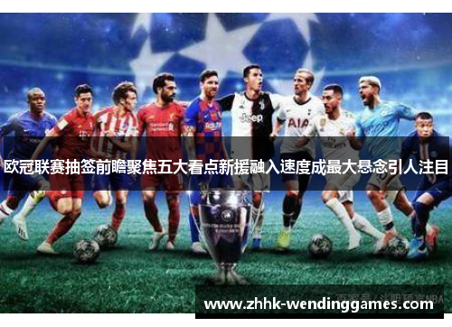欧冠联赛抽签前瞻聚焦五大看点新援融入速度成最大悬念引人注目