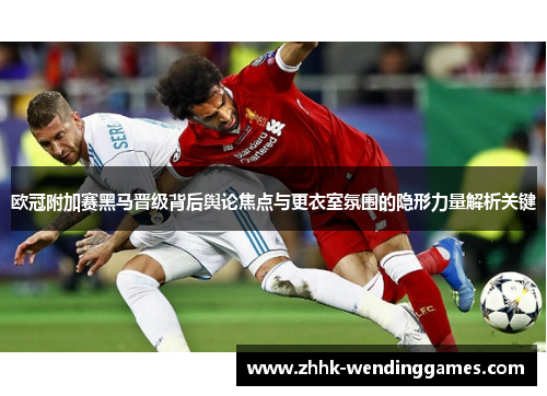 欧冠附加赛黑马晋级背后舆论焦点与更衣室氛围的隐形力量解析关键