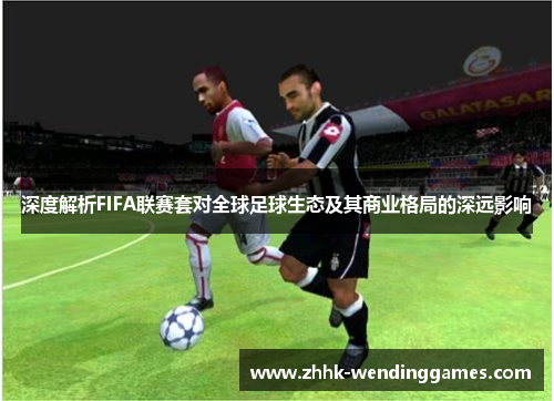 深度解析FIFA联赛套对全球足球生态及其商业格局的深远影响